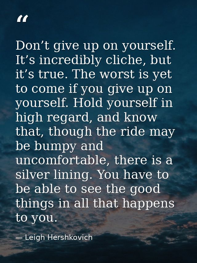 Don’t give up on yourself. It’s incredibly cliche, but it’s true. The worst is yet to come if you give up on yourself. H — Leigh Hershkovich