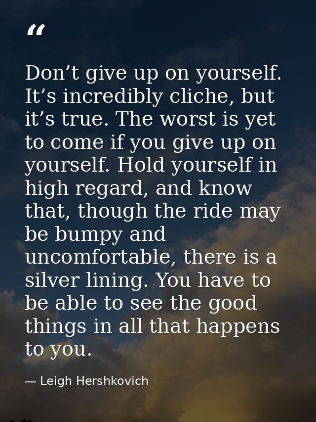 Don’t give up on yourself. It’s incredibly cliche, but it’s true. The worst is yet to come if you give up on yourself. H — Leigh Hershkovich