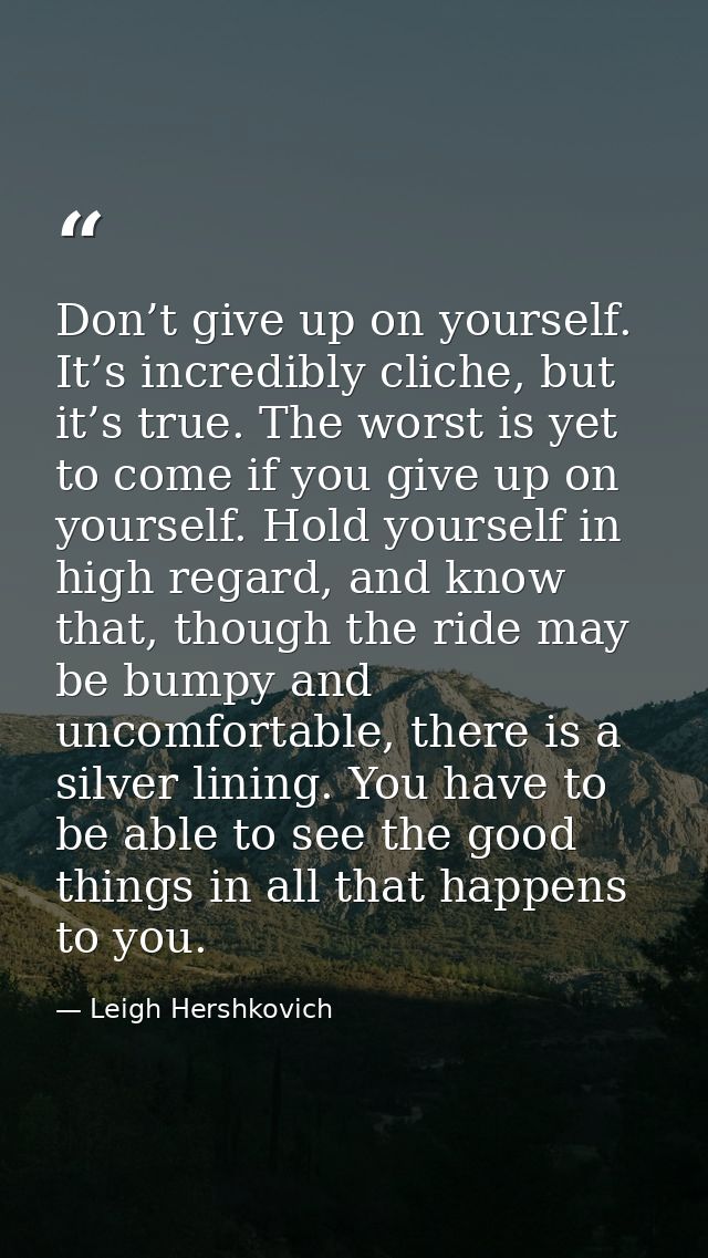 Don’t give up on yourself. It’s incredibly cliche, but it’s true. The worst is yet to come if you give up on yourself. H — Leigh Hershkovich