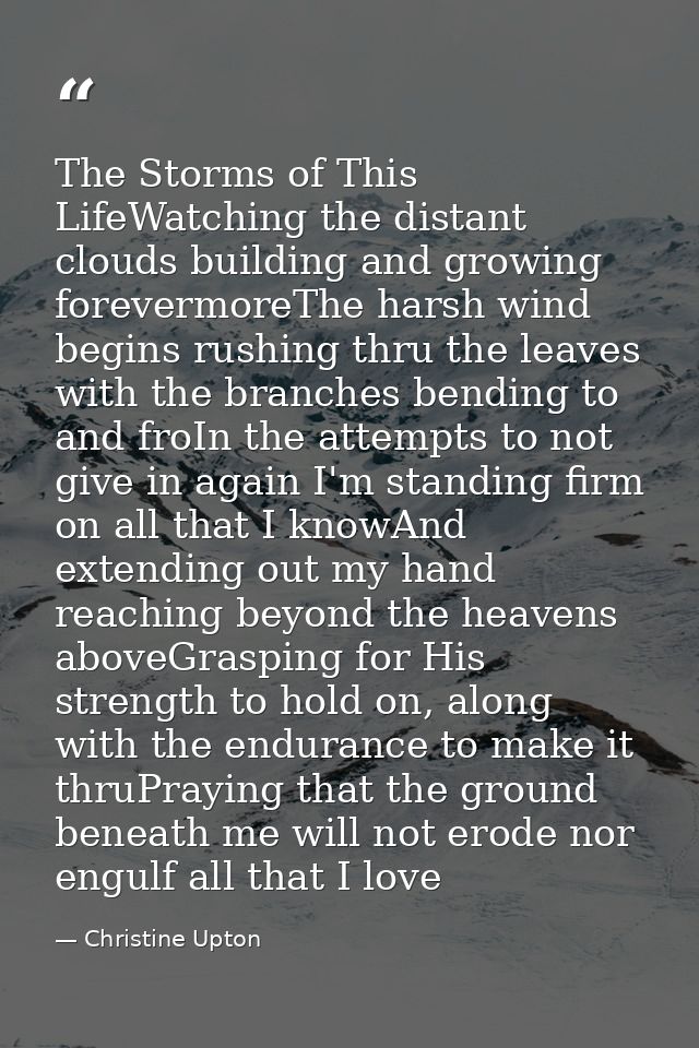 The Storms of This LifeWatching the distant clouds building and growing forevermoreThe harsh wind begins rushing thru th — Christine Upton