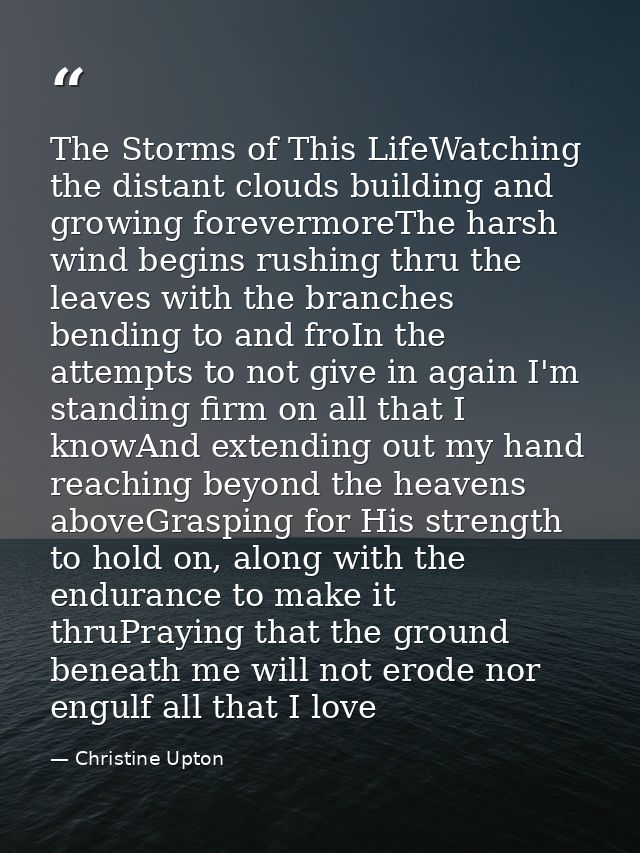 The Storms of This LifeWatching the distant clouds building and growing forevermoreThe harsh wind begins rushing thru th — Christine Upton