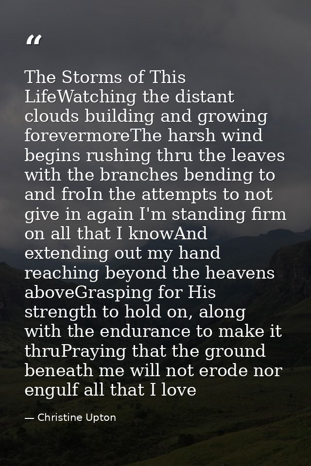 The Storms of This LifeWatching the distant clouds building and growing forevermoreThe harsh wind begins rushing thru th — Christine Upton