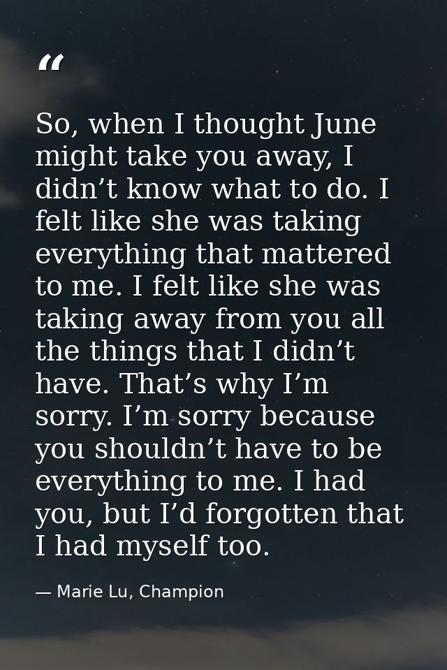 So, when I thought June might take you away, I didn’t know what to do. I felt like she was taking everything that matter — Marie Lu, Champion