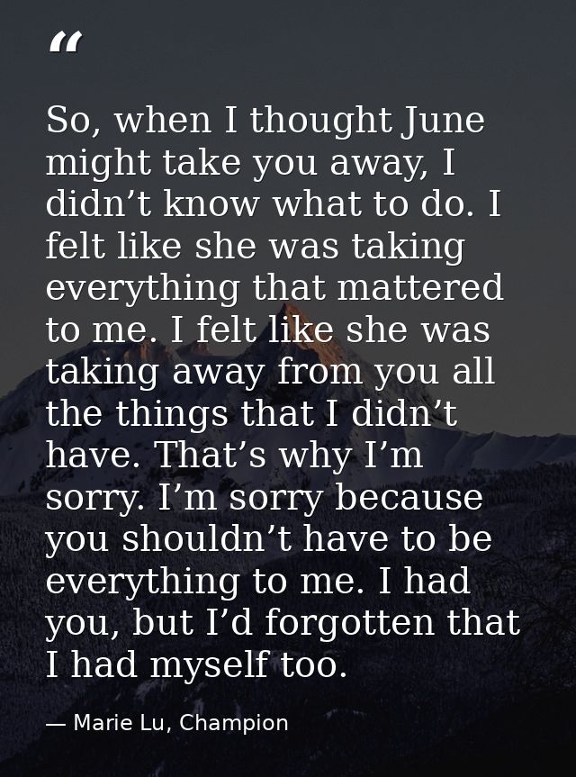 So, when I thought June might take you away, I didn’t know what to do. I felt like she was taking everything that matter — Marie Lu, Champion