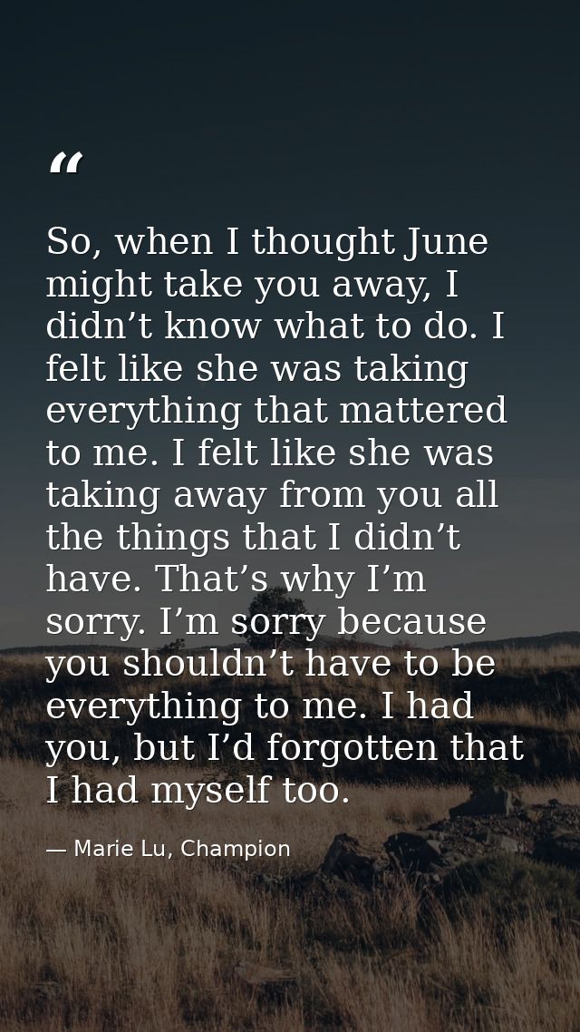 So, when I thought June might take you away, I didn’t know what to do. I felt like she was taking everything that matter — Marie Lu, Champion
