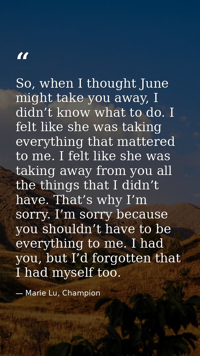So, when I thought June might take you away, I didn’t know what to do. I felt like she was taking everything that matter — Marie Lu, Champion