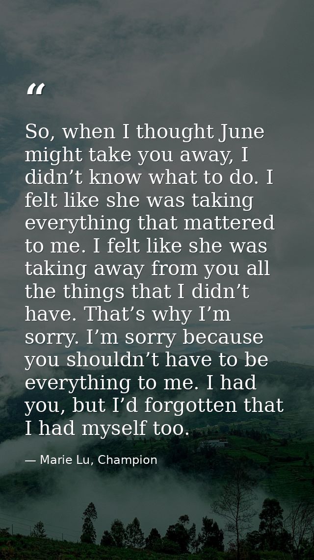 So, when I thought June might take you away, I didn’t know what to do. I felt like she was taking everything that matter — Marie Lu, Champion