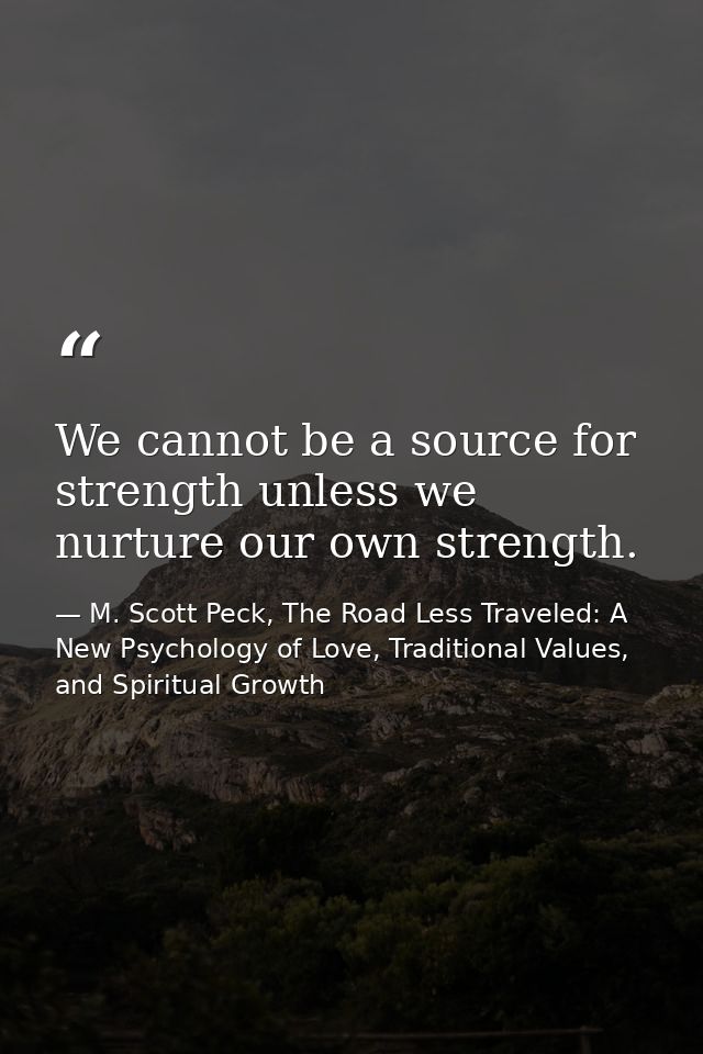 We cannot be a source for strength unless we nurture our own strength. — M. Scott Peck, The Road Less Traveled: A New Psychology of Love, Traditional Values, and Spiritual Growth