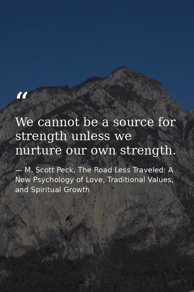 We cannot be a source for strength unless we nurture our own strength. — M. Scott Peck, The Road Less Traveled: A New Psychology of Love, Traditional Values, and Spiritual Growth