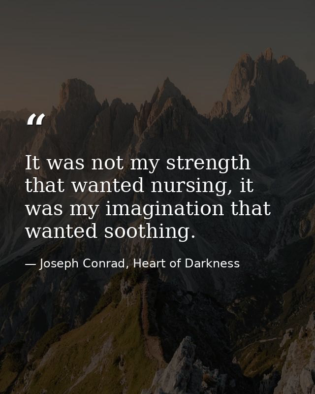 It was not my strength that wanted nursing, it was my imagination that wanted soothing. — Joseph Conrad, Heart of Darkness