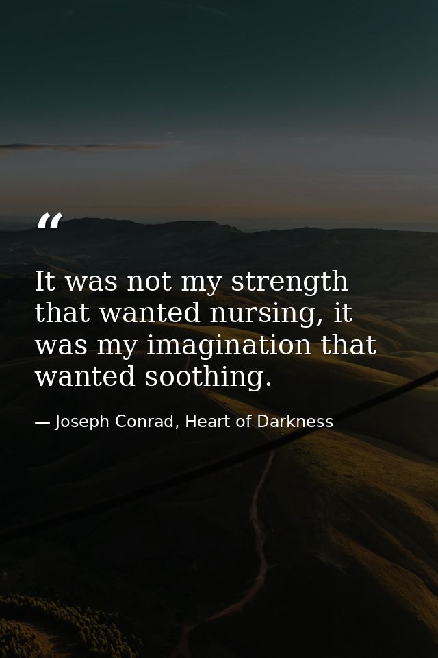 It was not my strength that wanted nursing, it was my imagination that wanted soothing. — Joseph Conrad, Heart of Darkness