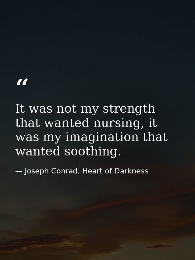 It was not my strength that wanted nursing, it was my imagination that wanted soothing. — Joseph Conrad, Heart of Darkness