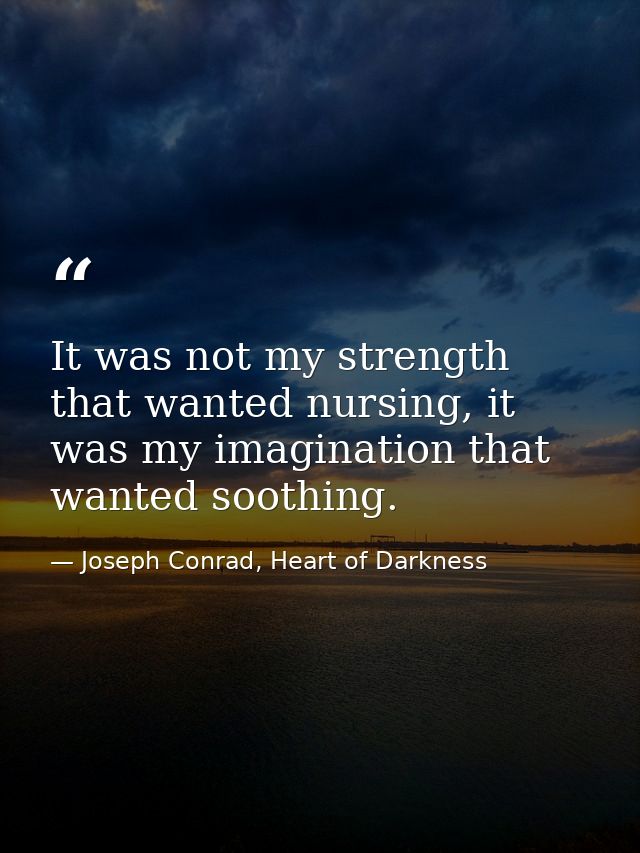 It was not my strength that wanted nursing, it was my imagination that wanted soothing. — Joseph Conrad, Heart of Darkness