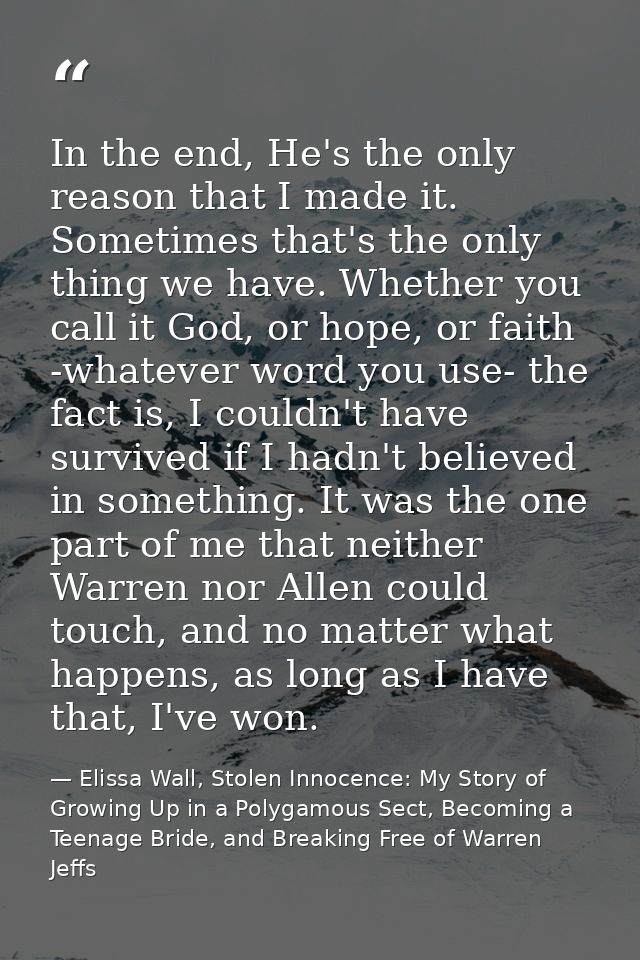 In the end, He's the only reason that I made it. Sometimes that's the only thing we have. Whether you call it God, or ho — Elissa Wall, Stolen Innocence: My Story of Growing Up in a Polygamous Sect, Becoming a Teenage Bride, and Breaking Free of Warren Jeffs
