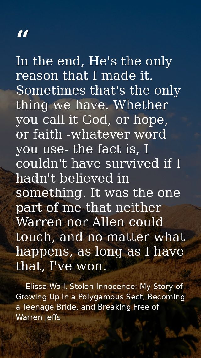 In the end, He's the only reason that I made it. Sometimes that's the only thing we have. Whether you call it God, or ho — Elissa Wall, Stolen Innocence: My Story of Growing Up in a Polygamous Sect, Becoming a Teenage Bride, and Breaking Free of Warren Jeffs