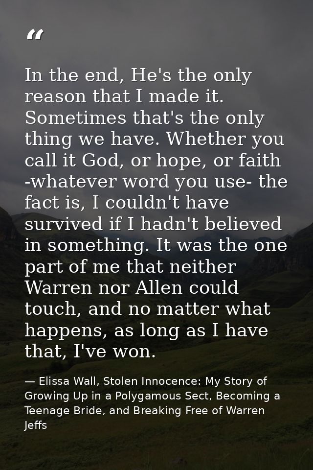 In the end, He's the only reason that I made it. Sometimes that's the only thing we have. Whether you call it God, or ho — Elissa Wall, Stolen Innocence: My Story of Growing Up in a Polygamous Sect, Becoming a Teenage Bride, and Breaking Free of Warren Jeffs