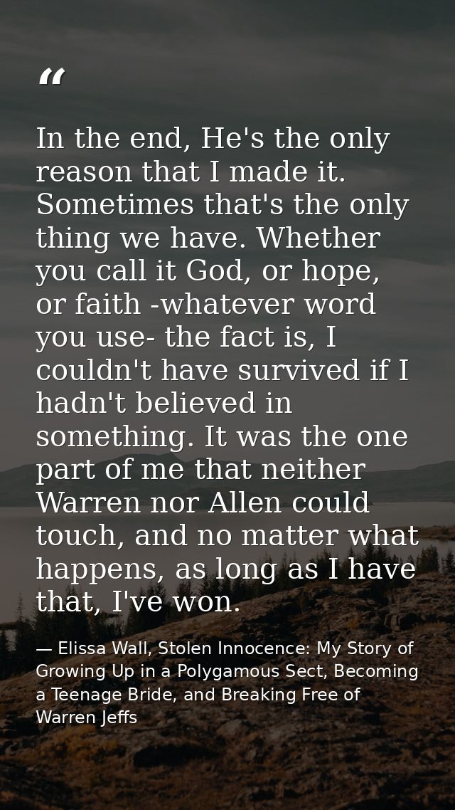 In the end, He's the only reason that I made it. Sometimes that's the only thing we have. Whether you call it God, or ho — Elissa Wall, Stolen Innocence: My Story of Growing Up in a Polygamous Sect, Becoming a Teenage Bride, and Breaking Free of Warren Jeffs