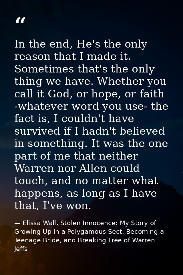 In the end, He's the only reason that I made it. Sometimes that's the only thing we have. Whether you call it God, or ho — Elissa Wall, Stolen Innocence: My Story of Growing Up in a Polygamous Sect, Becoming a Teenage Bride, and Breaking Free of Warren Jeffs