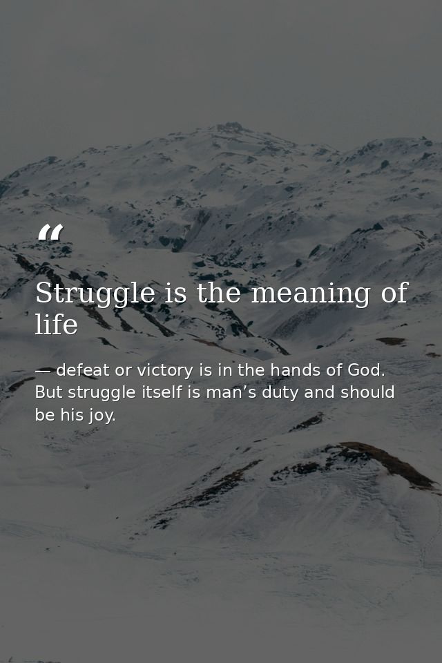 Struggle is the meaning of life — defeat or victory is in the hands of God. But struggle itself is man’s duty and should be his joy.