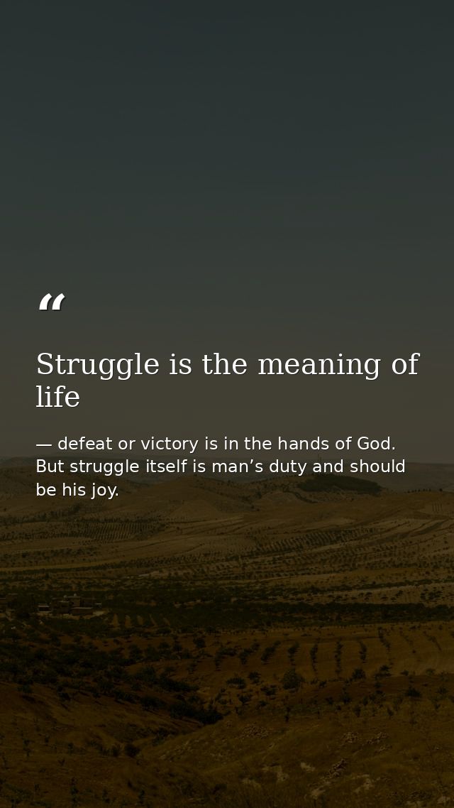 Struggle is the meaning of life — defeat or victory is in the hands of God. But struggle itself is man’s duty and should be his joy.