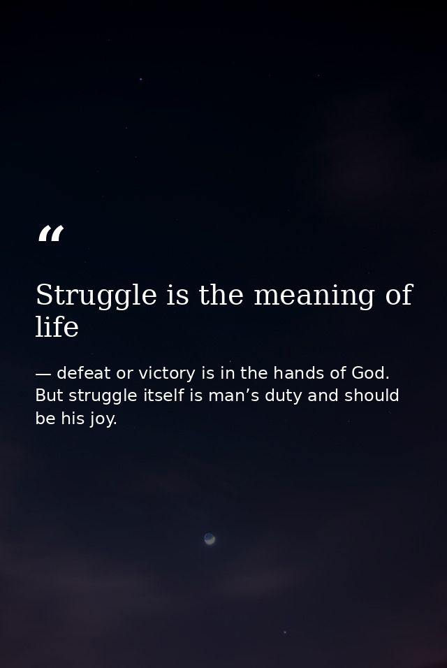 Struggle is the meaning of life — defeat or victory is in the hands of God. But struggle itself is man’s duty and should be his joy.