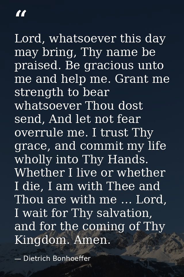 Lord, whatsoever this day may bring, Thy name be praised. Be gracious unto me and help me. Grant me strength to bear wha — Dietrich Bonhoeffer