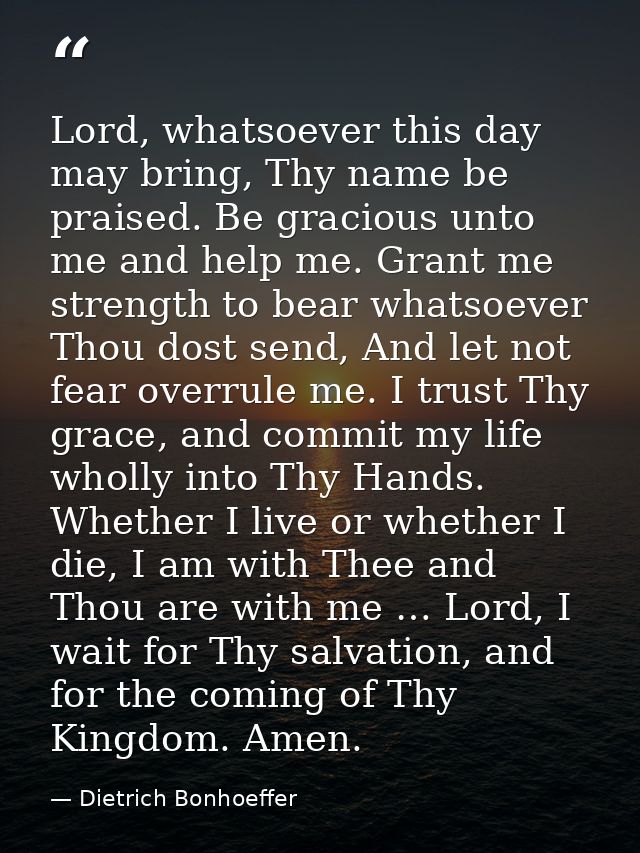 Lord, whatsoever this day may bring, Thy name be praised. Be gracious unto me and help me. Grant me strength to bear wha — Dietrich Bonhoeffer