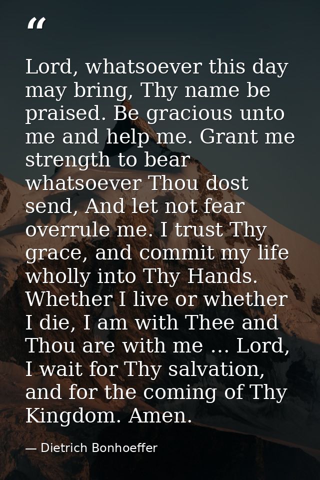 Lord, whatsoever this day may bring, Thy name be praised. Be gracious unto me and help me. Grant me strength to bear wha — Dietrich Bonhoeffer