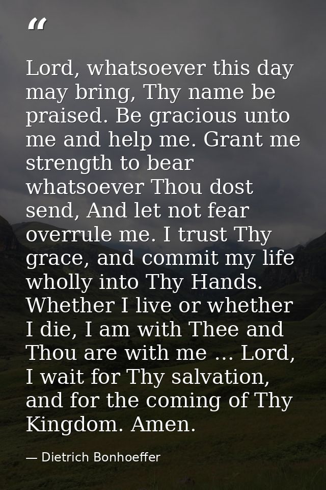 Lord, whatsoever this day may bring, Thy name be praised. Be gracious unto me and help me. Grant me strength to bear wha — Dietrich Bonhoeffer