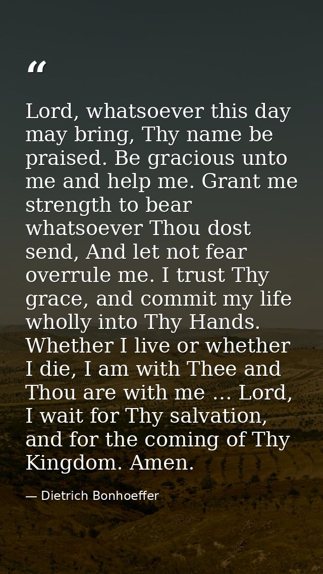 Lord, whatsoever this day may bring, Thy name be praised. Be gracious unto me and help me. Grant me strength to bear wha — Dietrich Bonhoeffer