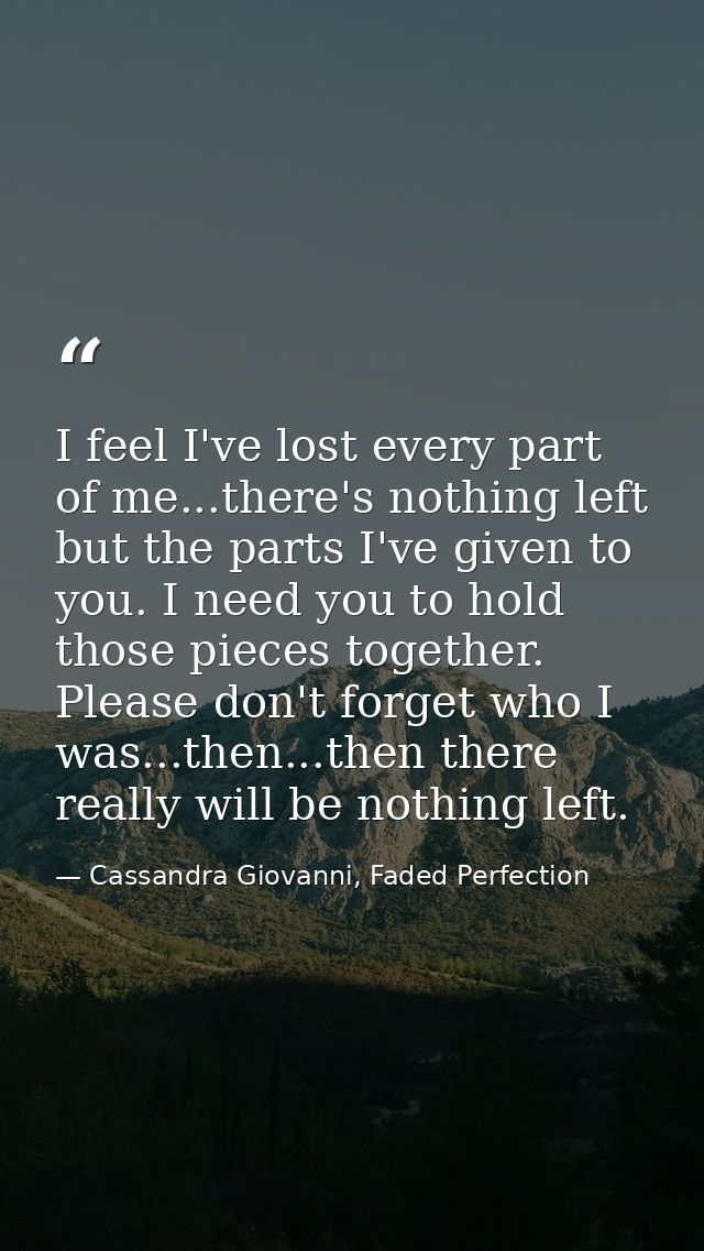 I feel I've lost every part of me...there's nothing left but the parts I've given to you. I need you to hold those piece — Cassandra Giovanni, Faded Perfection