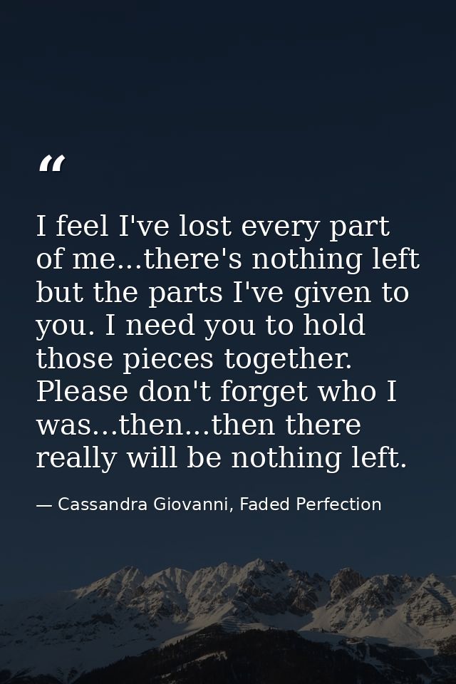 I feel I've lost every part of me...there's nothing left but the parts I've given to you. I need you to hold those piece — Cassandra Giovanni, Faded Perfection
