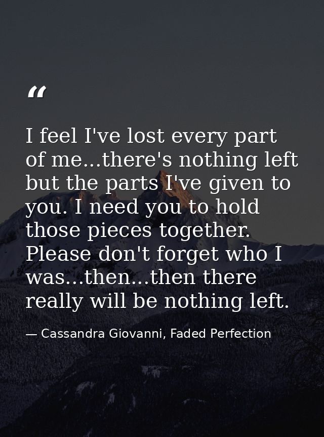 I feel I've lost every part of me...there's nothing left but the parts I've given to you. I need you to hold those piece — Cassandra Giovanni, Faded Perfection