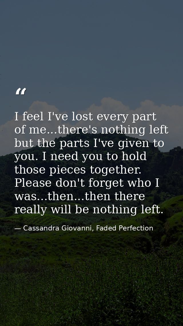 I feel I've lost every part of me...there's nothing left but the parts I've given to you. I need you to hold those piece — Cassandra Giovanni, Faded Perfection
