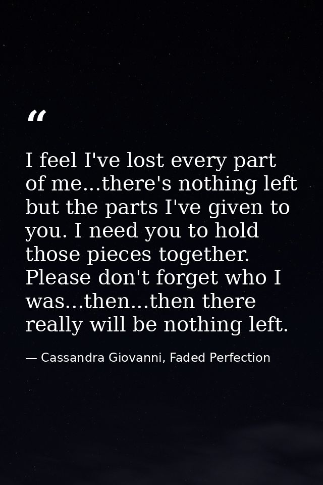 I feel I've lost every part of me...there's nothing left but the parts I've given to you. I need you to hold those piece — Cassandra Giovanni, Faded Perfection
