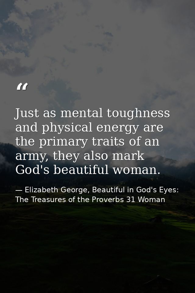 Just as mental toughness and physical energy are the primary traits of an army, they also mark God's beautiful woman. — Elizabeth George, Beautiful in God's Eyes: The Treasures of the Proverbs 31 Woman