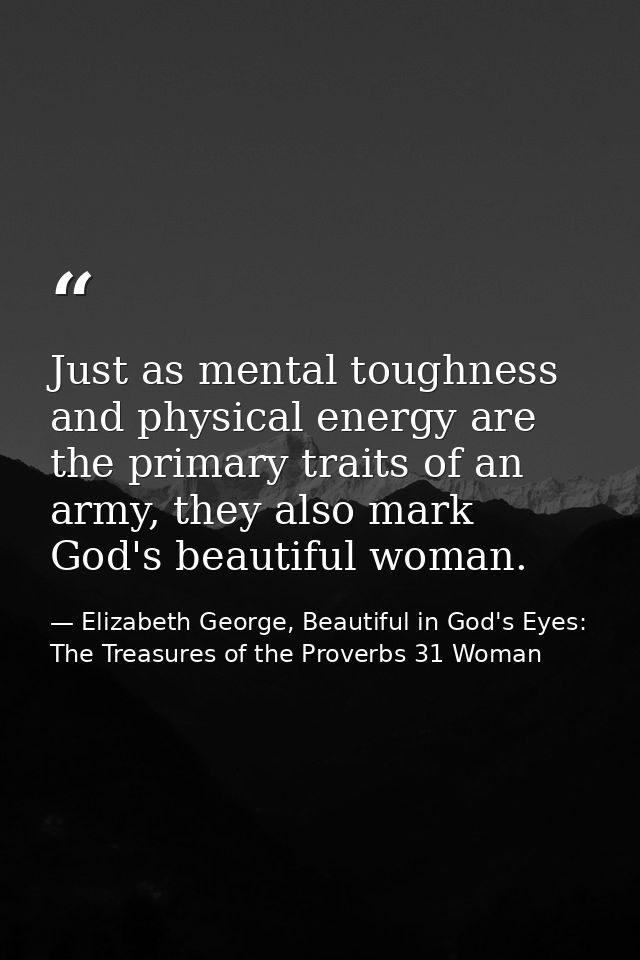 Just as mental toughness and physical energy are the primary traits of an army, they also mark God's beautiful woman. — Elizabeth George, Beautiful in God's Eyes: The Treasures of the Proverbs 31 Woman