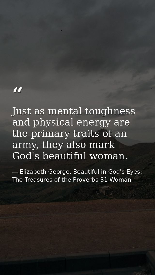 Just as mental toughness and physical energy are the primary traits of an army, they also mark God's beautiful woman. — Elizabeth George, Beautiful in God's Eyes: The Treasures of the Proverbs 31 Woman