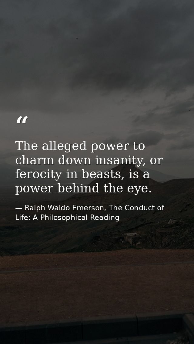 The alleged power to charm down insanity, or ferocity in beasts, is a power behind the eye. — Ralph Waldo Emerson, The Conduct of Life: A Philosophical Reading