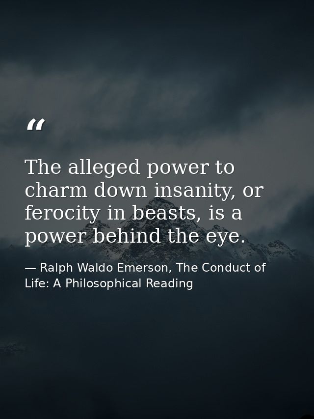 The alleged power to charm down insanity, or ferocity in beasts, is a power behind the eye. — Ralph Waldo Emerson, The Conduct of Life: A Philosophical Reading