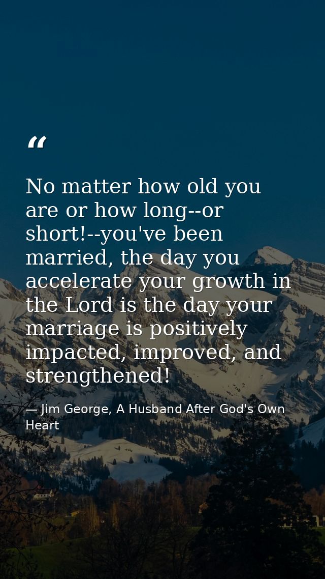 No matter how old you are or how long--or short!--you've been married, the day you accelerate your growth in the Lord is — Jim George, A Husband After God's Own Heart