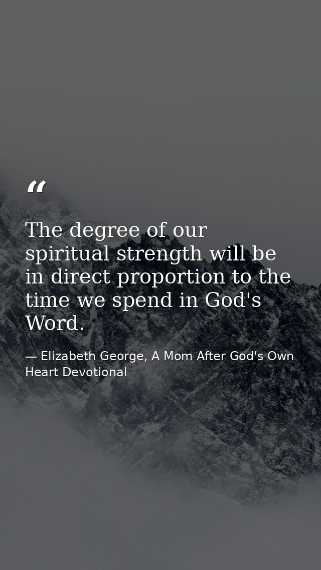 The degree of our spiritual strength will be in direct proportion to the time we spend in God's Word. — Elizabeth George, A Mom After God's Own Heart Devotional