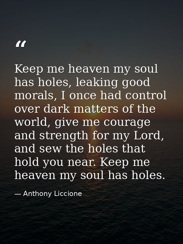 Keep me heaven my soul has holes, leaking good morals, I once had control over dark matters of the world, give me courag — Anthony Liccione