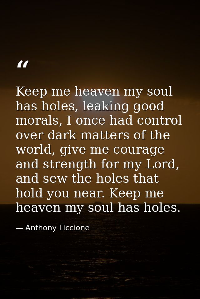 Keep me heaven my soul has holes, leaking good morals, I once had control over dark matters of the world, give me courag — Anthony Liccione