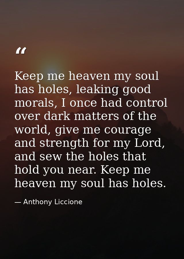 Keep me heaven my soul has holes, leaking good morals, I once had control over dark matters of the world, give me courag — Anthony Liccione