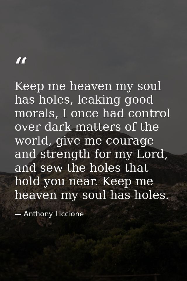 Keep me heaven my soul has holes, leaking good morals, I once had control over dark matters of the world, give me courag — Anthony Liccione