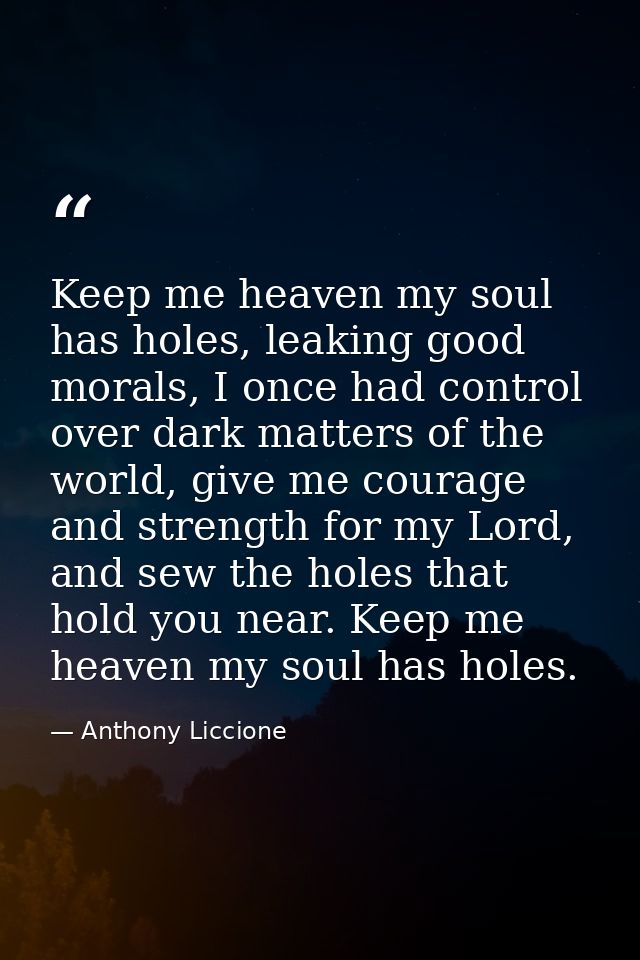 Keep me heaven my soul has holes, leaking good morals, I once had control over dark matters of the world, give me courag — Anthony Liccione
