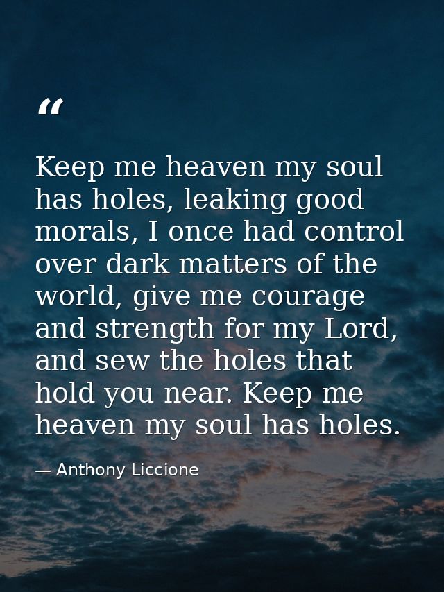 Keep me heaven my soul has holes, leaking good morals, I once had control over dark matters of the world, give me courag — Anthony Liccione
