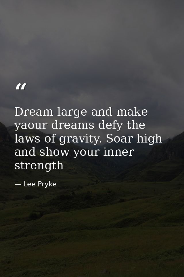 Dream large and make yaour dreams defy the laws of gravity. Soar high and show your inner strength — Lee Pryke