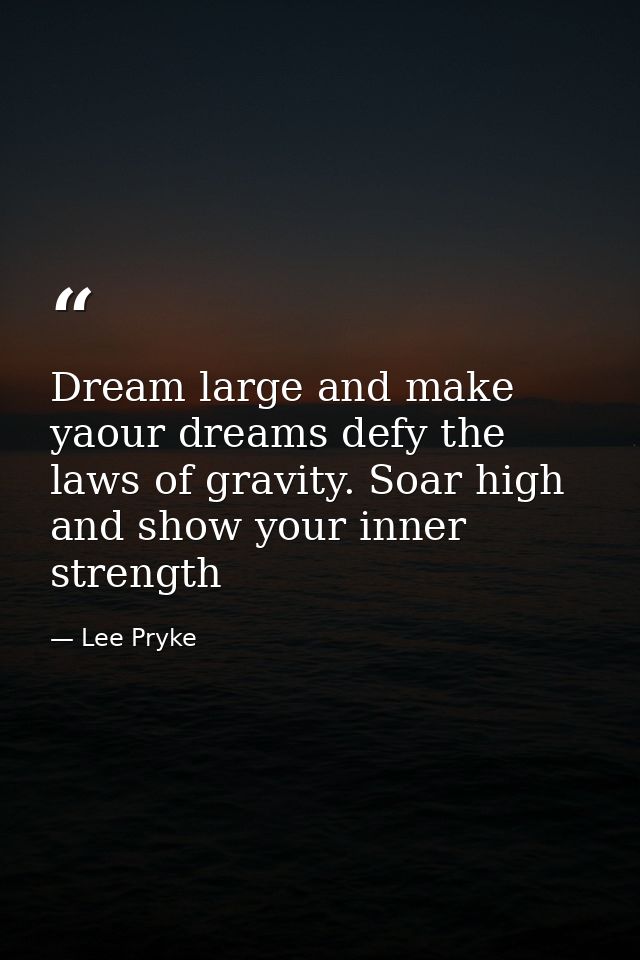 Dream large and make yaour dreams defy the laws of gravity. Soar high and show your inner strength — Lee Pryke